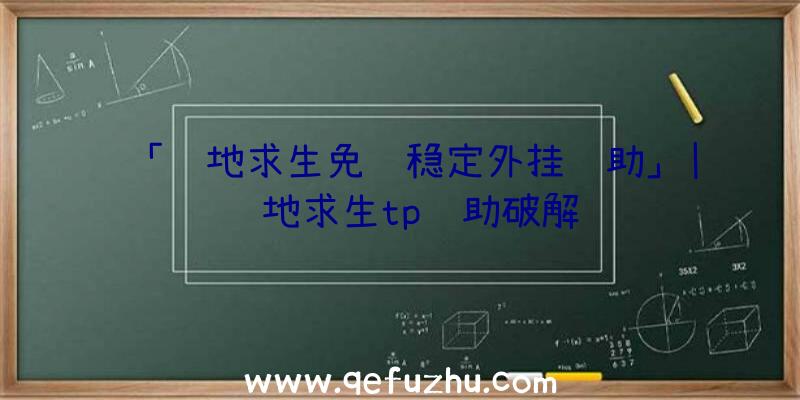 「绝地求生免费稳定外挂辅助」|绝地求生tp辅助破解